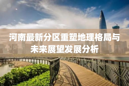 河南最新分区重塑地理格局与未来展望发展分析
