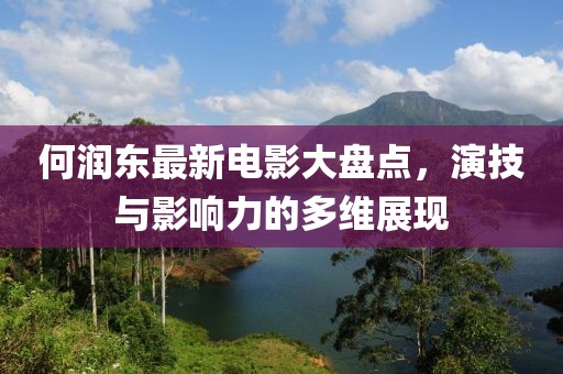 何润东最新电影大盘点，演技与影响力的多维展现