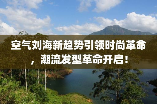 空气刘海新趋势引领时尚革命，潮流发型革命开启！