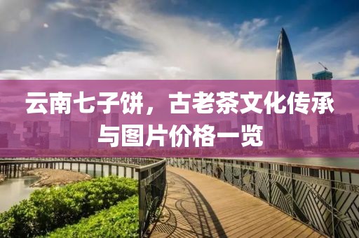 云南七子饼，古老茶文化传承与图片价格一览