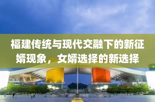 福建传统与现代交融下的新征婿现象，女婿选择的新选择