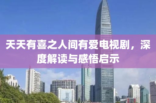 天天有喜之人间有爱电视剧，深度解读与感悟启示