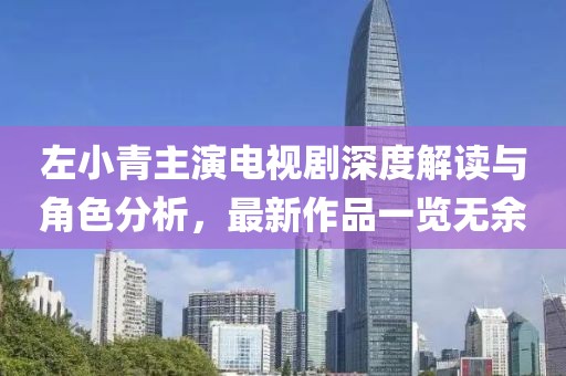 左小青主演电视剧深度解读与角色分析，最新作品一览无余