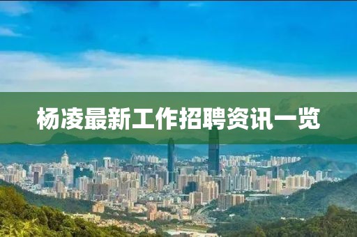 杨凌最新工作招聘资讯一览