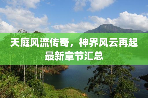 天庭风流传奇，神界风云再起最新章节汇总