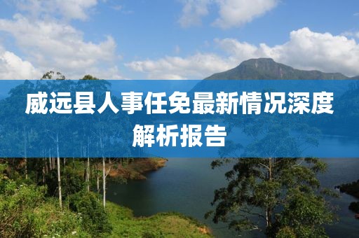 威远县人事任免最新情况深度解析报告
