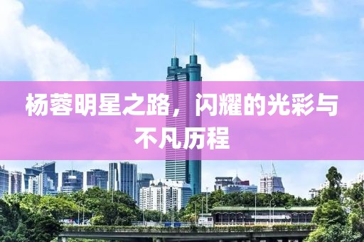 杨蓉明星之路，闪耀的光彩与不凡历程