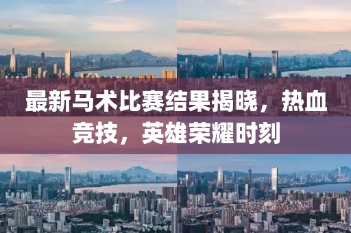 最新马术比赛结果揭晓，热血竞技，英雄荣耀时刻