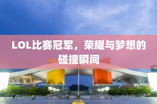 LOL比赛冠军，荣耀与梦想的碰撞瞬间