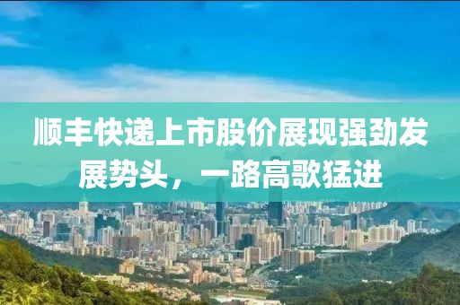 顺丰快递上市股价展现强劲发展势头，一路高歌猛进