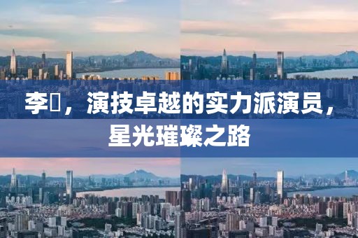 李俶，演技卓越的实力派演员，星光璀璨之路