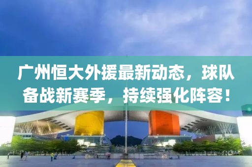 广州恒大外援最新动态，球队备战新赛季，持续强化阵容！