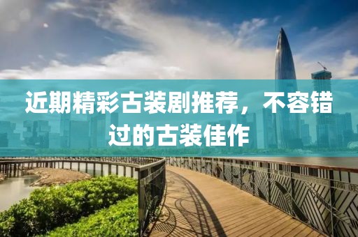 近期精彩古装剧推荐，不容错过的古装佳作