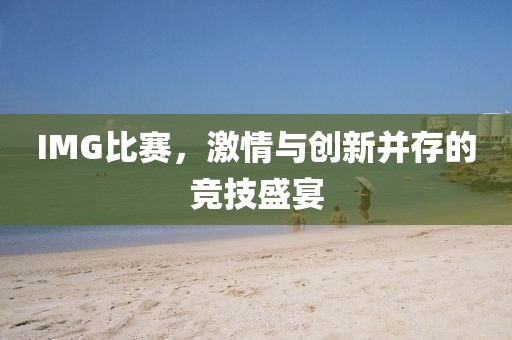 IMG比赛，激情与创新并存的竞技盛宴