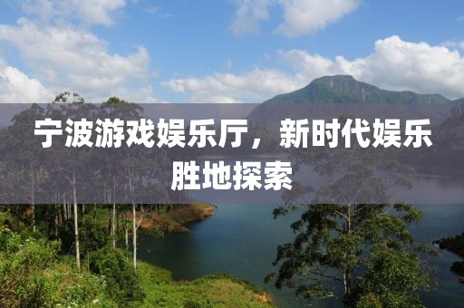 宁波游戏娱乐厅，新时代娱乐胜地探索