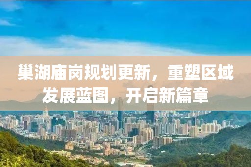 巢湖庙岗规划更新，重塑区域发展蓝图，开启新篇章