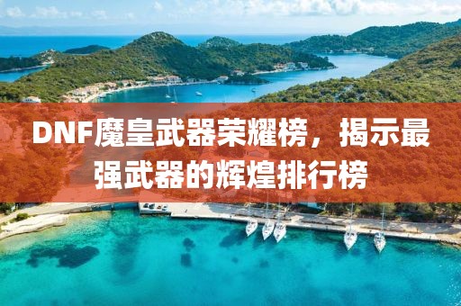 DNF魔皇武器荣耀榜，揭示最强武器的辉煌排行榜