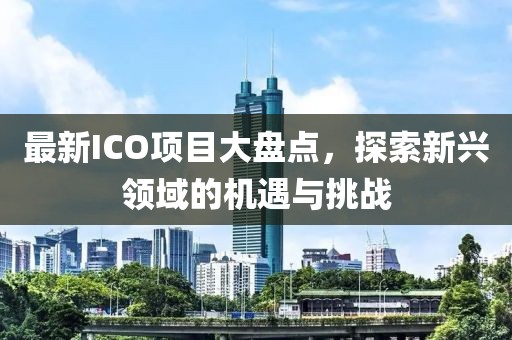 最新ICO项目大盘点，探索新兴领域的机遇与挑战