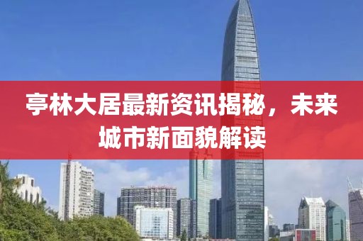 亭林大居最新资讯揭秘，未来城市新面貌解读