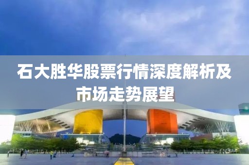 石大胜华股票行情深度解析及市场走势展望