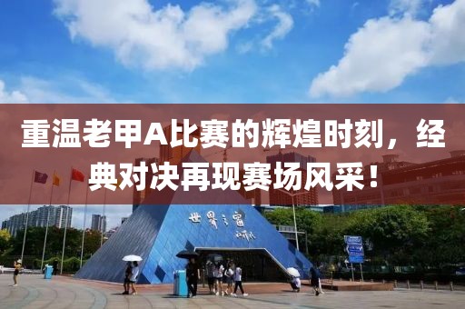 重温老甲A比赛的辉煌时刻，经典对决再现赛场风采！
