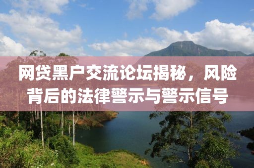 网贷黑户交流论坛揭秘，风险背后的法律警示与警示信号