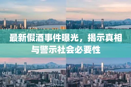 最新假酒事件曝光，揭示真相与警示社会必要性