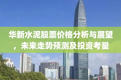 华新水泥股票价格分析与展望，未来走势预测及投资考量