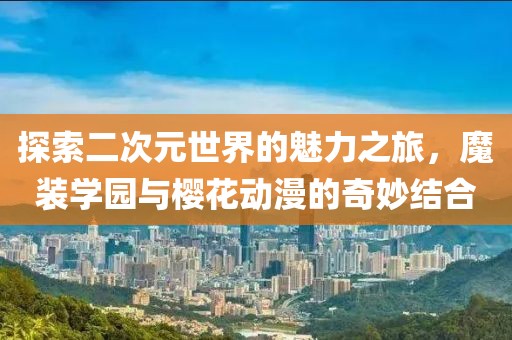 探索二次元世界的魅力之旅，魔装学园与樱花动漫的奇妙结合