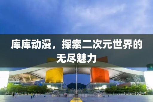 库库动漫，探索二次元世界的无尽魅力