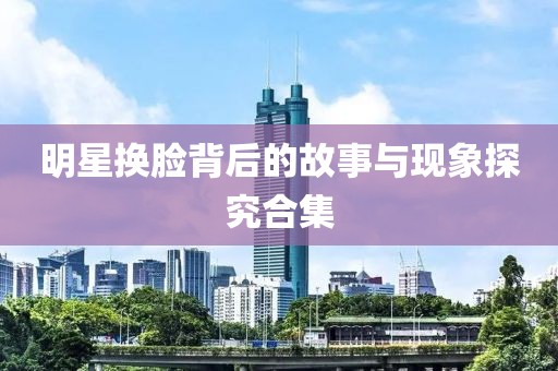明星换脸背后的故事与现象探究合集