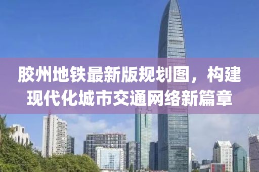 胶州地铁最新版规划图，构建现代化城市交通网络新篇章