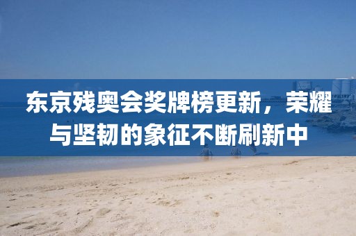 东京残奥会奖牌榜更新，荣耀与坚韧的象征不断刷新中