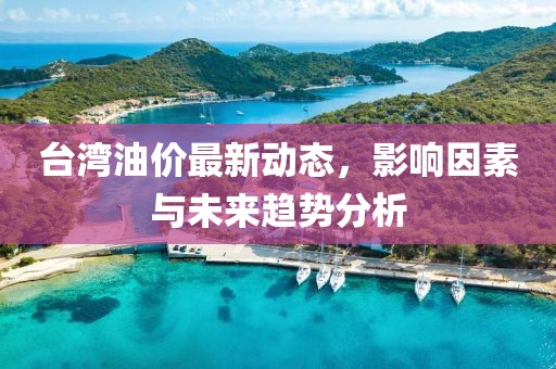 台湾油价最新动态，影响因素与未来趋势分析