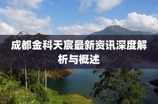 成都金科天宸最新资讯深度解析与概述