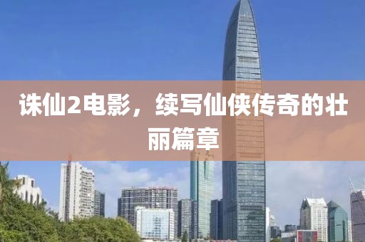诛仙2电影，续写仙侠传奇的壮丽篇章