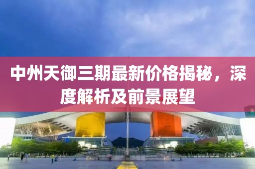 中州天御三期最新价格揭秘，深度解析及前景展望