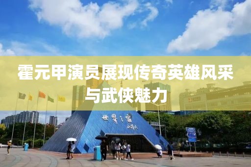 霍元甲演员展现传奇英雄风采与武侠魅力