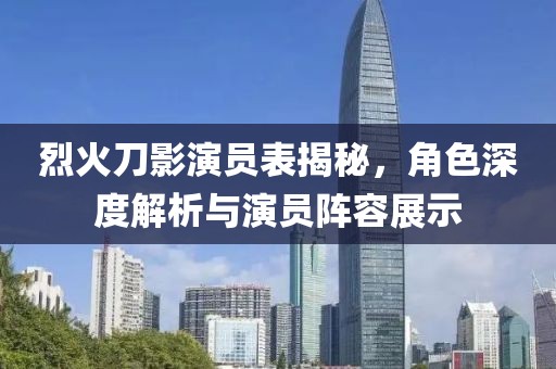 烈火刀影演员表揭秘，角色深度解析与演员阵容展示