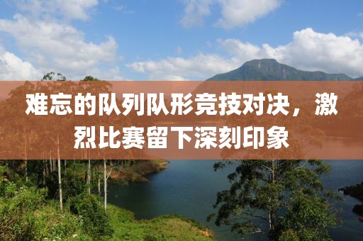 难忘的队列队形竞技对决，激烈比赛留下深刻印象