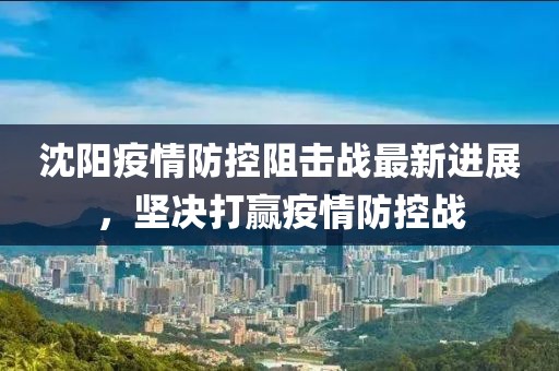 沈阳疫情防控阻击战最新进展，坚决打赢疫情防控战