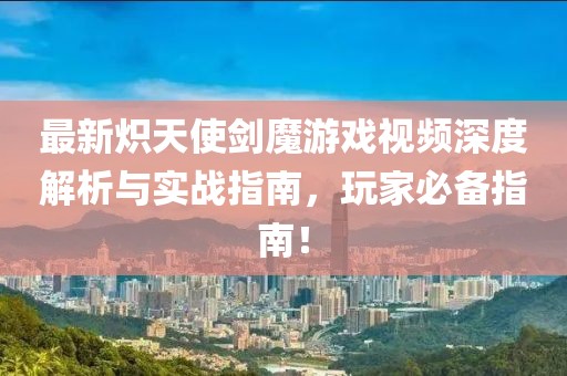 最新炽天使剑魔游戏视频深度解析与实战指南，玩家必备指南！