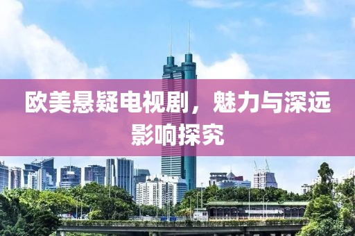 欧美悬疑电视剧，魅力与深远影响探究