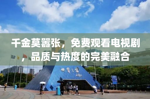 千金莫嚣张，免费观看电视剧，品质与热度的完美融合