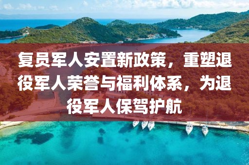 复员军人安置新政策，重塑退役军人荣誉与福利体系，为退役军人保驾护航