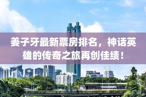 姜子牙最新票房排名，神话英雄的传奇之旅再创佳绩！