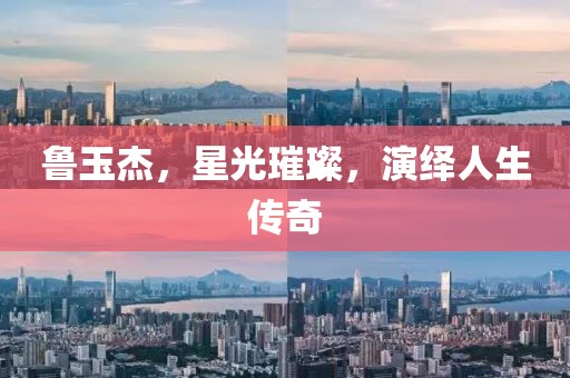 鲁玉杰，星光璀璨，演绎人生传奇