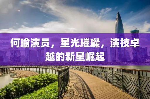 何瑜演员，星光璀璨，演技卓越的新星崛起