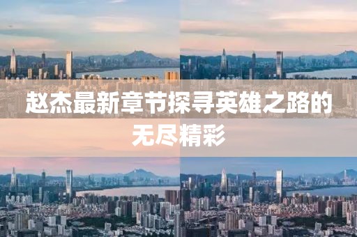 赵杰最新章节探寻英雄之路的无尽精彩
