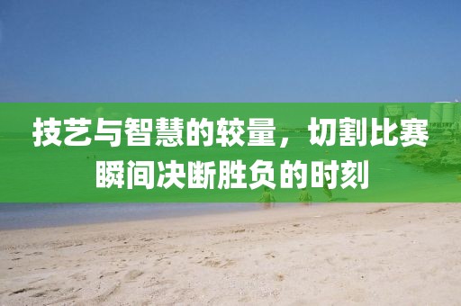 技艺与智慧的较量，切割比赛瞬间决断胜负的时刻